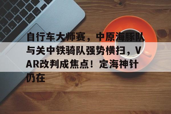 爱游戏官方包含自行车大师赛,中原海豚队与关中铁骑队强势横扫,VAR改判成焦点!定海神针仍在的词条